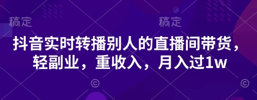 抖音实时转播别人的直播间带货,轻副业,重收入,月入过1w-牛马资源