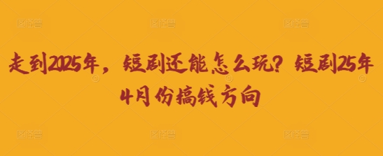 走到2025年，短剧还能怎么玩？短剧25年4月份搞钱方向-牛马资源