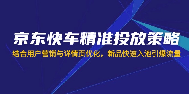 （14185期）京东快车精准投放策略，结合用户营销与详情页优化，新品快速入池引爆流量-牛马资源