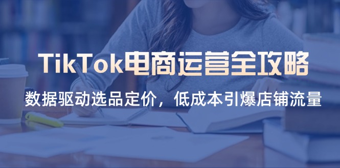 （14343期）TikTok电商运营全攻略，数据驱动选品定价，低成本引爆店铺流量-牛马资源