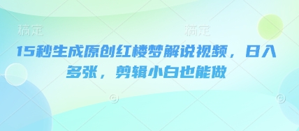 15秒生成原创红楼梦解说视频，日入多张，剪辑小白也能做-牛马资源