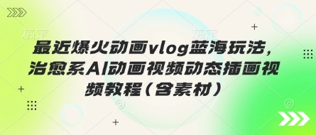最近爆火动画vlog蓝海玩法,治愈系AI动画视频动态插画视频教程(含素材)-牛马资源