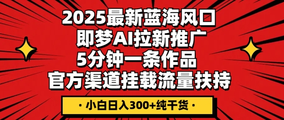 2025最新蓝海风口，即梦AI拉新推广，5分钟一条作品，官方渠道挂载，流量扶持，小白日入3张+纯干货-牛马资源
