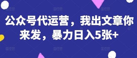 公众号代运营，我出文章你来发，暴力日入5张+【揭秘】-牛马资源