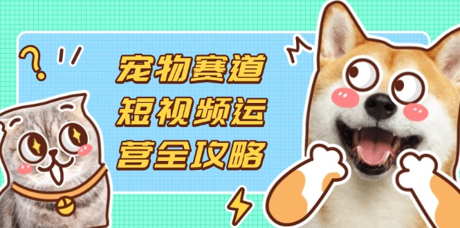 （14345期）宠物赛道短视频运营全攻略，选品拍摄剪辑实操，实现流量到收益转化-牛马资源