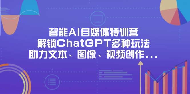 （14245期）智能AI自媒体特训营，解锁ChatGPT多种玩法，助力文本、图像、视频创作...-牛马资源