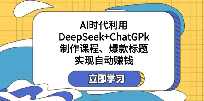 （14149期）某付费文：AI时代利用DeepSeek+ChatGPk制作课程、爆款标题，实现自动赚钱-牛马资源