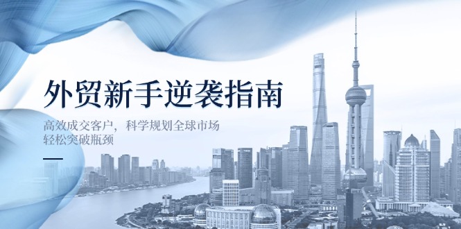 （14201期）外贸新手逆袭指南：高效成交客户，科学规划全球市场，轻松突破瓶颈-牛马资源