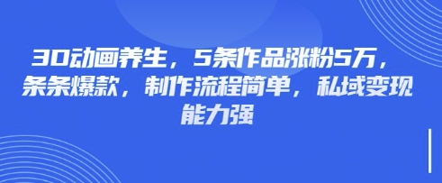 3D动画养生，5条作品涨粉5万，条条爆款，制作流程简单，私域变现能力强-牛马资源