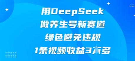 用DeepSeek做养生号新赛道，绿色避免违规，1条视频收益3W多-牛马资源