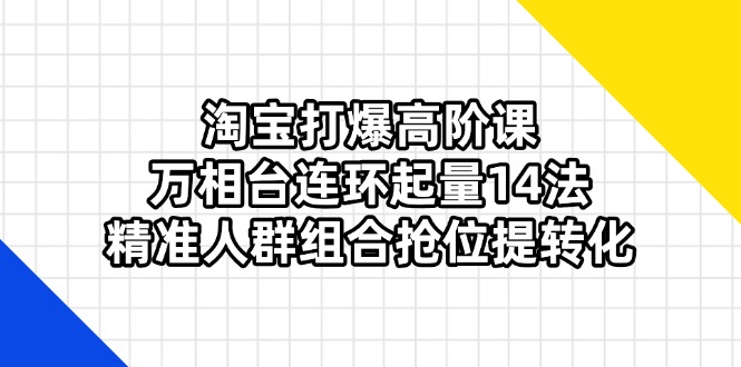 （14298期）淘宝打爆高阶课：万相台连环起量14法，精准人群组合抢位提转化-牛马资源