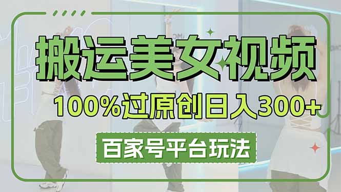 （14207期）搬运美女视频100%过原创大揭秘，百家号平台玩法，轻松日入3000+（可矩阵）-牛马资源