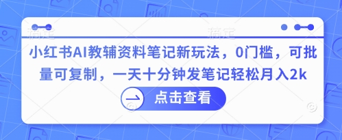 小红书AI教辅资料笔记新玩法，0门槛，可批量可复制，一天十分钟发笔记轻松月入2k-牛马资源