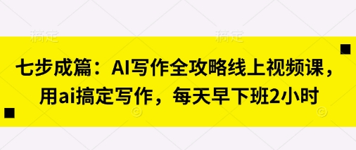 七步成篇：AI写作全攻略线上视频课，用ai搞定写作，每天早下班2小时-牛马资源